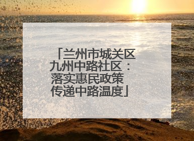 兰州市城关区九州中路社区：落实惠民政策 传递中路温度