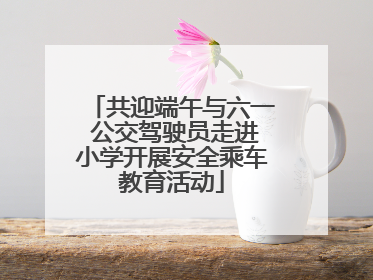 共迎端午与六一 公交驾驶员走进小学开展安全乘车教育活动