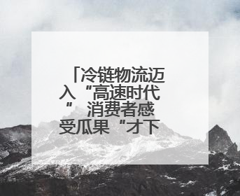 冷链物流迈入“高速时代” 消费者感受瓜果“才下枝头就上舌头”极致体验
