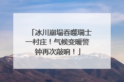 冰川崩塌吞噬瑞士一村庄！气候变暖警钟再次敲响！