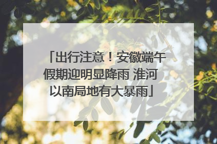 出行注意！安徽端午假期迎明显降雨 淮河以南局地有大暴雨