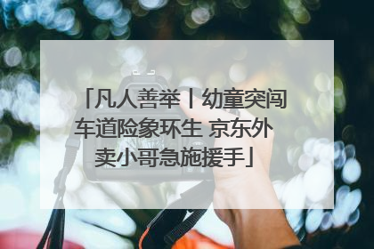 凡人善举丨幼童突闯车道险象环生 京东外卖小哥急施援手