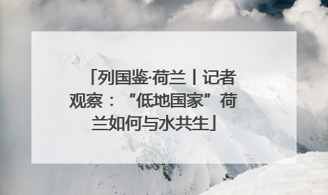 列国鉴·荷兰丨记者观察：“低地国家”荷兰如何与水共生