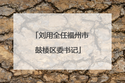 刘用全任福州市鼓楼区委书记