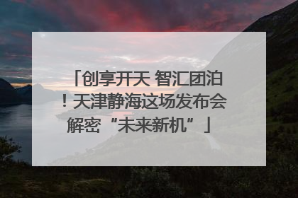创享开天 智汇团泊！天津静海这场发布会解密“未来新机”