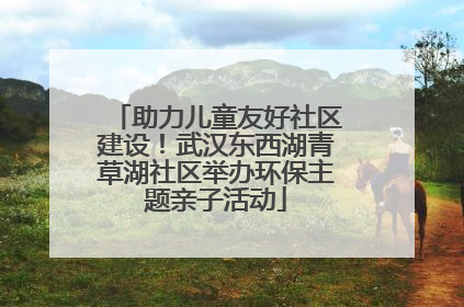 助力儿童友好社区建设！武汉东西湖青草湖社区举办环保主题亲子活动