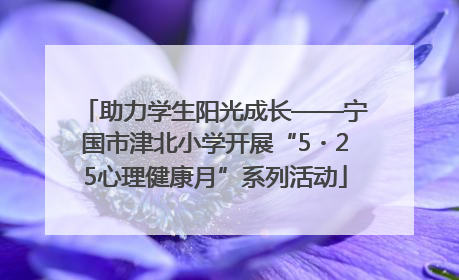 助力学生阳光成长——宁国市津北小学开展“5・25心理健康月”系列活动