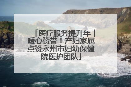 医疗服务提升年丨暖心赞誉！产妇家属点赞永州市妇幼保健院医护团队