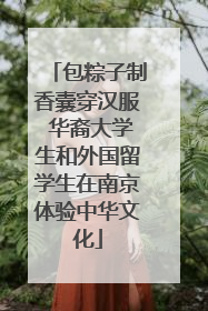 包粽子制香囊穿汉服 华裔大学生和外国留学生在南京体验中华文化