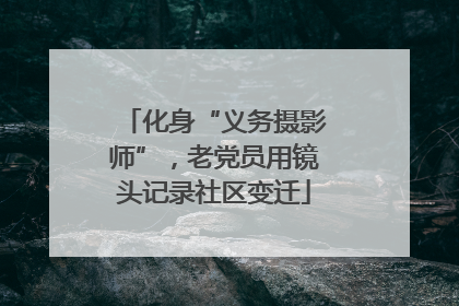 化身“义务摄影师”，老党员用镜头记录社区变迁