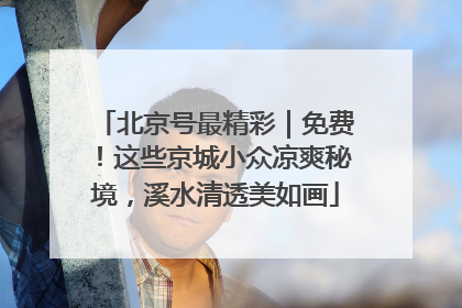 北京号最精彩｜免费！这些京城小众凉爽秘境，溪水清透美如画