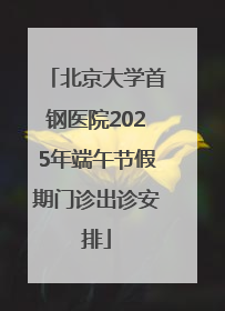 北京大学首钢医院2025年端午节假期门诊出诊安排