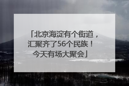 北京海淀有个街道，汇聚齐了56个民族！今天有场大聚会