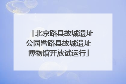 北京路县故城遗址公园暨路县故城遗址博物馆开放试运行
