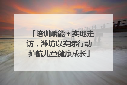 培训赋能＋实地走访，潍坊以实际行动护航儿童健康成长