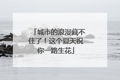城市的浪漫藏不住了！这个夏天祝你一路生花