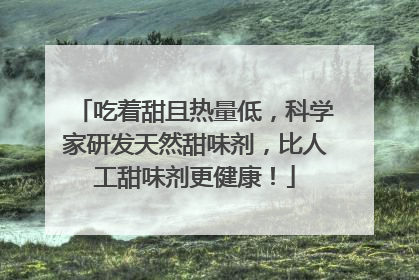 吃着甜且热量低，科学家研发天然甜味剂，比人工甜味剂更健康！