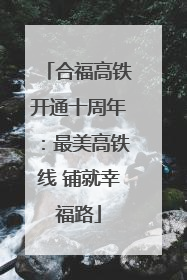 合福高铁开通十周年：最美高铁线 铺就幸福路