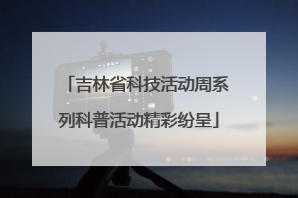 吉林省科技活动周系列科普活动精彩纷呈