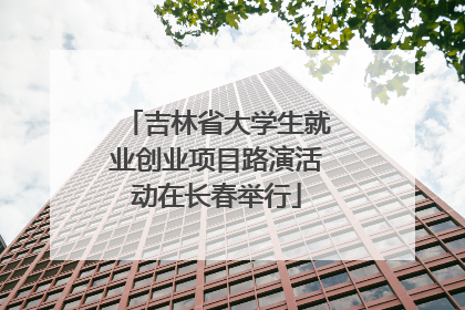吉林省大学生就业创业项目路演活动在长春举行