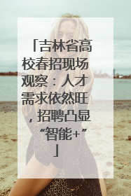 吉林省高校春招现场观察：人才需求依然旺，招聘凸显“智能+”