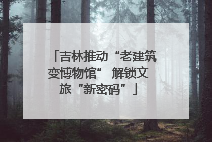 吉林推动“老建筑变博物馆” 解锁文旅“新密码”