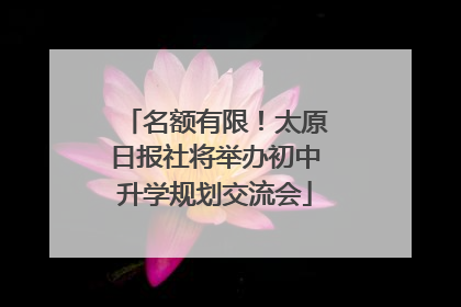 名额有限！太原日报社将举办初中升学规划交流会