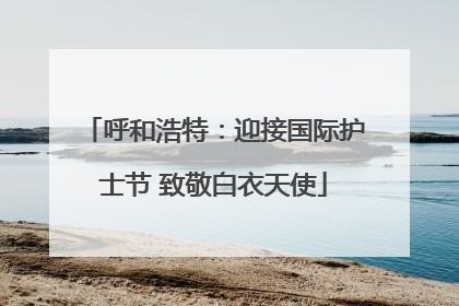 呼和浩特：迎接国际护士节 致敬白衣天使