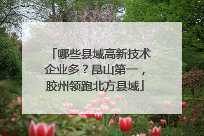 哪些县域高新技术企业多？昆山第一，胶州领跑北方县域