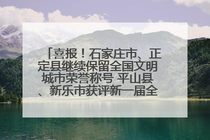 喜报！石家庄市、正定县继续保留全国文明城市荣誉称号 平山县、新乐市获评新一届全国文明城市
