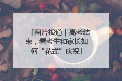 图片报道｜高考结束，看考生和家长如何“花式”庆祝