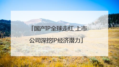 国产IP全球走红 上市公司深挖IP经济潜力