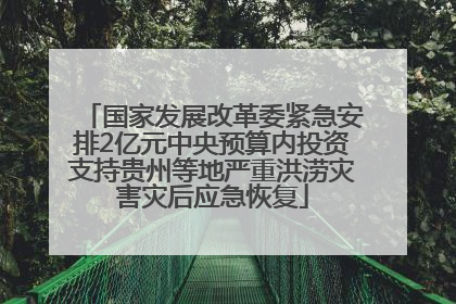 国家发展改革委紧急安排2亿元中央预算内投资支持贵州等地严重洪涝灾害灾后应急恢复