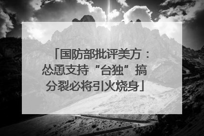 国防部批评美方：怂恿支持“台独”搞分裂必将引火烧身
