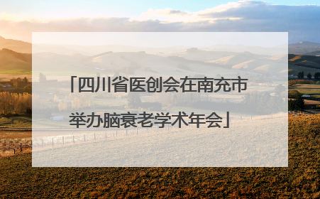 四川省医创会在南充市举办脑衰老学术年会