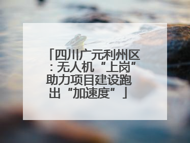 四川广元利州区：无人机“上岗” 助力项目建设跑出“加速度”