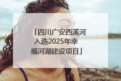 四川广安西溪河入选2025年幸福河湖建设项目