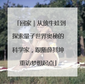 回家｜从放牛娃到探索量子世界奥秘的科学家，跟随薛其坤重访梦想起点