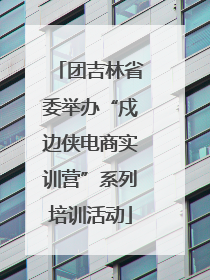 团吉林省委举办“戍边侠电商实训营”系列培训活动