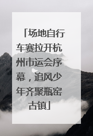 场地自行车赛拉开杭州市运会序幕，追风少年齐聚瓶窑古镇