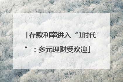 存款利率进入“1时代”：多元理财受欢迎