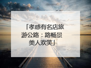 孝感有名店旅游公路：路畅景美人欢笑