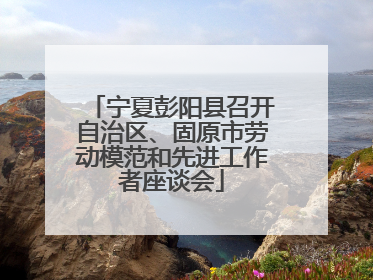宁夏彭阳县召开自治区、固原市劳动模范和先进工作者座谈会