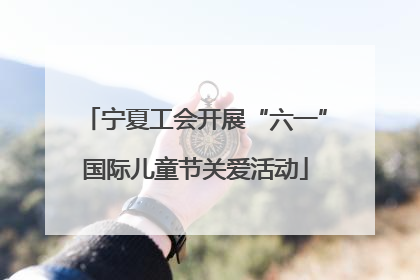 宁夏工会开展“六一”国际儿童节关爱活动
