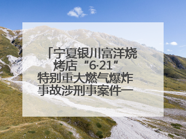 宁夏银川富洋烧烤店“6·21”特别重大燃气爆炸事故涉刑事案件一审宣判，15名被告人分别判刑六年至一年不等