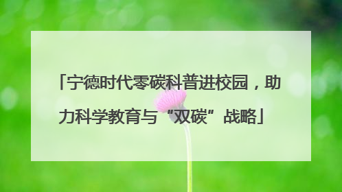 宁德时代零碳科普进校园，助力科学教育与“双碳”战略