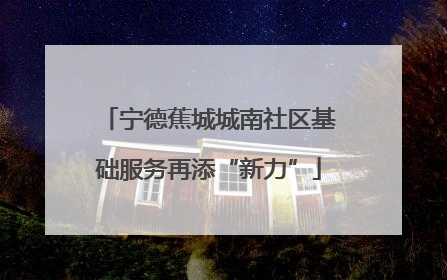 宁德蕉城城南社区基础服务再添“新力”
