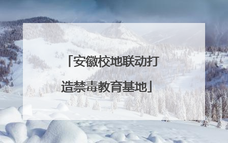 安徽校地联动打造禁毒教育基地