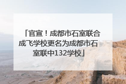 官宣！成都市石室联合成飞学校更名为成都市石室联中132学校
