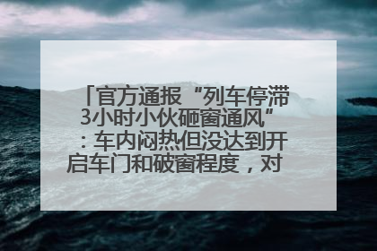 官方通报“列车停滞3小时小伙砸窗通风”：车内闷热但没达到开启车门和破窗程度，对砸窗男子批评教育